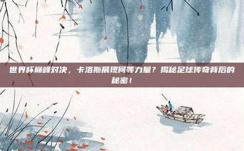 世界杯巅峰对决，卡洛斯展现何等力量？揭秘足球传奇背后的秘密！