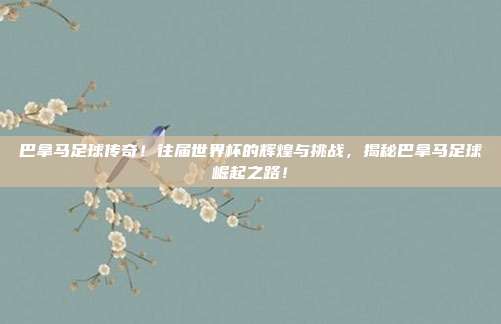 巴拿马足球传奇！往届世界杯的辉煌与挑战，揭秘巴拿马足球崛起之路！
