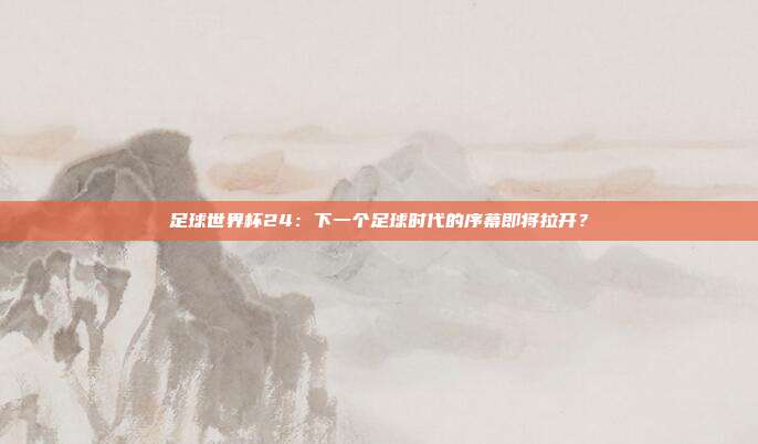 足球世界杯24：下一个足球时代的序幕即将拉开？