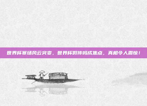 世界杯赛场风云突变，世界杯假摔吗成焦点，真相令人震惊！