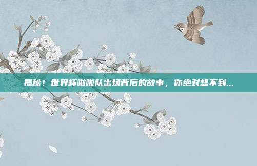 揭秘！世界杯啦啦队出场背后的故事，你绝对想不到...