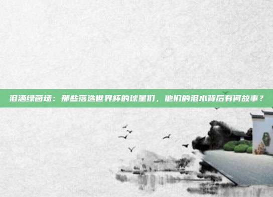 泪洒绿茵场：那些落选世界杯的球星们，他们的泪水背后有何故事？