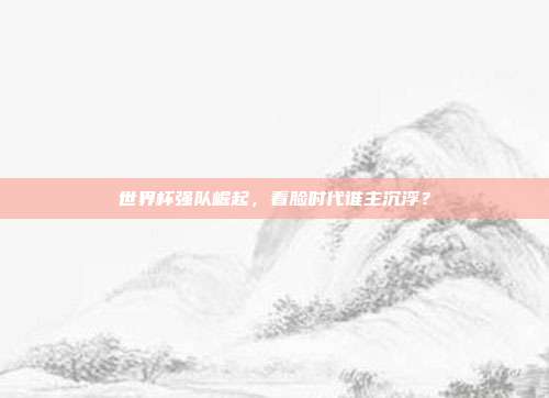 世界杯强队崛起，看脸时代谁主沉浮？