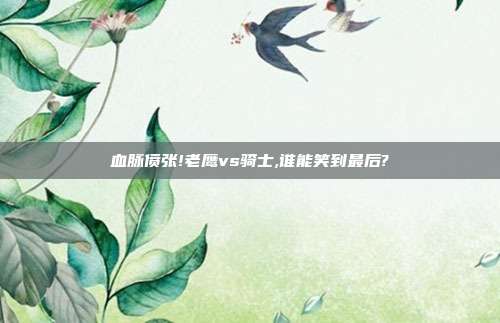 血脉偾张!老鹰vs骑士,谁能笑到最后?