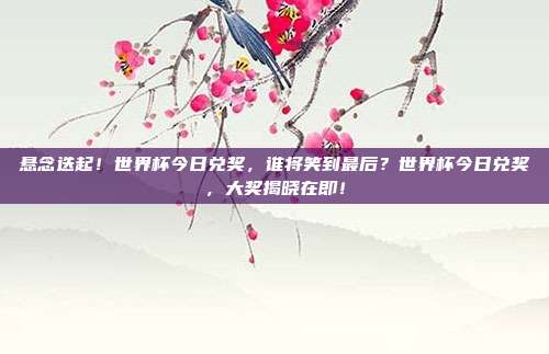 悬念迭起！世界杯今日兑奖，谁将笑到最后？世界杯今日兑奖，大奖揭晓在即！