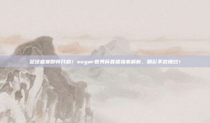 足球盛宴即将开启！sugar世界杯直播独家解析，精彩不容错过！
