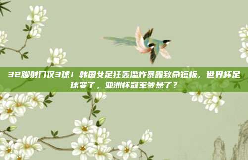 32脚射门仅3球！韩国女足狂轰滥炸暴露致命短板，世界杯足球变了，亚洲杯冠军梦悬了？