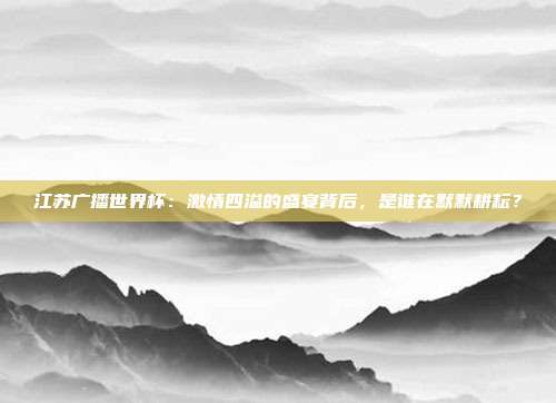江苏广播世界杯：激情四溢的盛宴背后，是谁在默默耕耘？