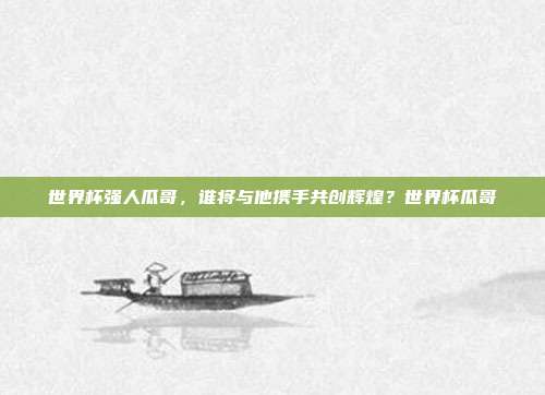 世界杯强人瓜哥，谁将与他携手共创辉煌？世界杯瓜哥