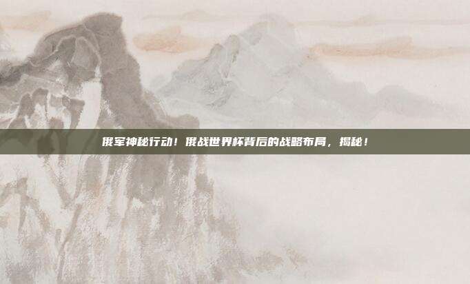 俄军神秘行动！俄战世界杯背后的战略布局，揭秘！