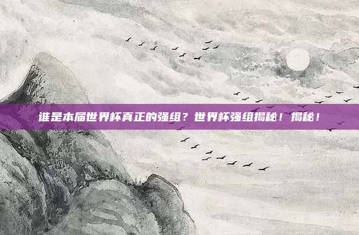 谁是本届世界杯真正的强组？世界杯强组揭秘！揭秘！