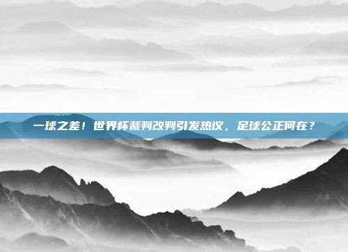 一球之差！世界杯裁判改判引发热议，足球公正何在？