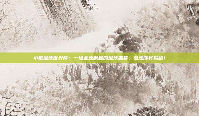 小猪足球世界杯：一场全球瞩目的足球盛宴，悬念即将揭晓！