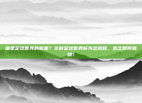 谁是足球世界的新星？实时足球世界杯为您揭晓，悬念即将揭晓！