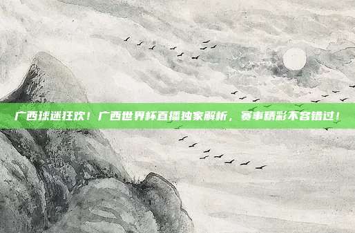 广西球迷狂欢！广西世界杯直播独家解析，赛事精彩不容错过！