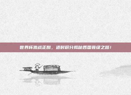 世界杯激战正酣，适时积分揭秘各国晋级之路！