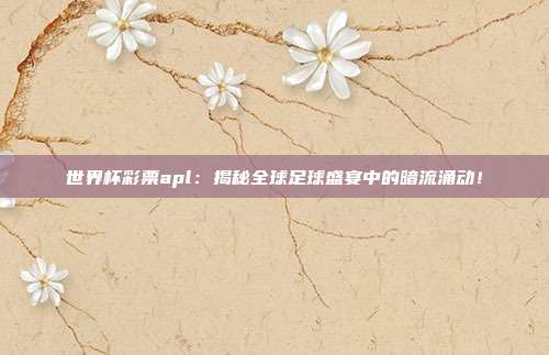世界杯彩票apl：揭秘全球足球盛宴中的暗流涌动！