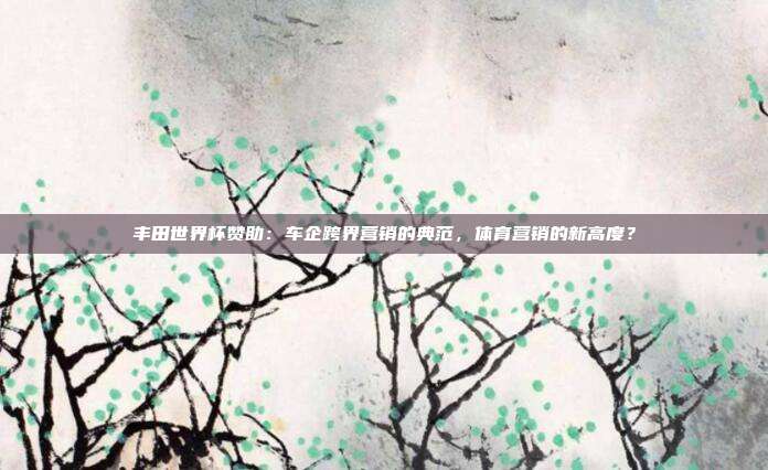 丰田世界杯赞助：车企跨界营销的典范，体育营销的新高度？