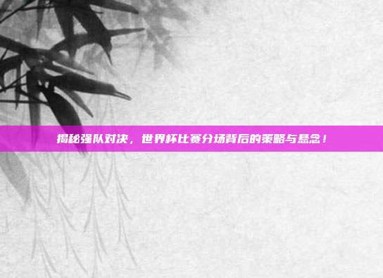 揭秘强队对决，世界杯比赛分场背后的策略与悬念！