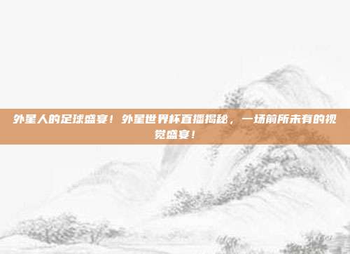 外星人的足球盛宴！外星世界杯直播揭秘，一场前所未有的视觉盛宴！