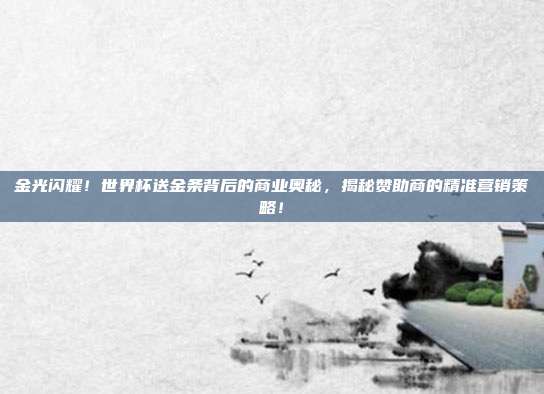 金光闪耀！世界杯送金条背后的商业奥秘，揭秘赞助商的精准营销策略！