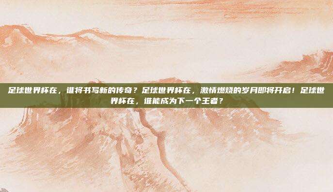 足球世界杯在，谁将书写新的传奇？足球世界杯在，激情燃烧的岁月即将开启！足球世界杯在，谁能成为下一个王者？