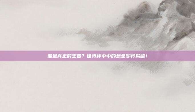 谁是真正的王者？世界杯中中的悬念即将揭晓！