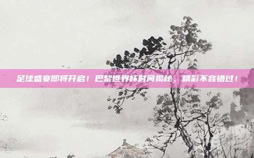 足球盛宴即将开启！巴黎世界杯时间揭秘，精彩不容错过！