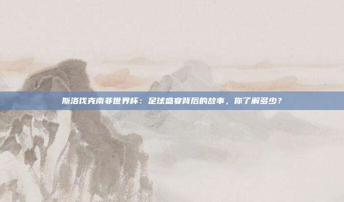 斯洛伐克南非世界杯：足球盛宴背后的故事，你了解多少？