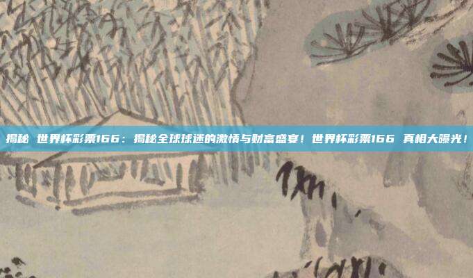揭秘 世界杯彩票166：揭秘全球球迷的激情与财富盛宴！世界杯彩票166 真相大曝光！