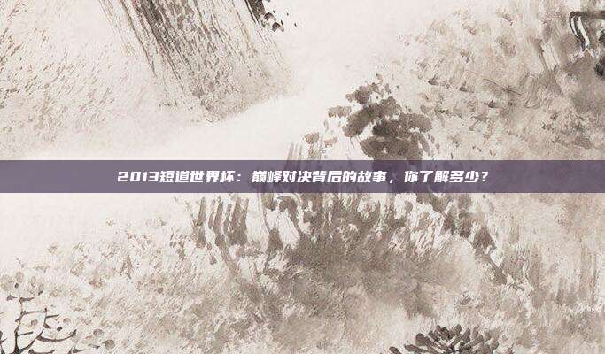 2013短道世界杯：巅峰对决背后的故事，你了解多少？