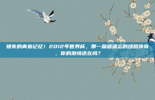 错失的青春记忆！2012年世界杯，那一届被遗忘的绿茵传奇，你的激情还在吗？