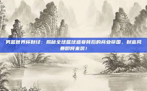 男篮世界杯财经：揭秘全球篮球盛宴背后的商业帝国，财富风暴即将来袭！