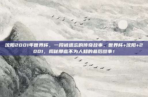 沈阳2001年世界杯，一段被遗忘的传奇故事，世界杯+沈阳+2001，揭秘那些不为人知的幕后故事！