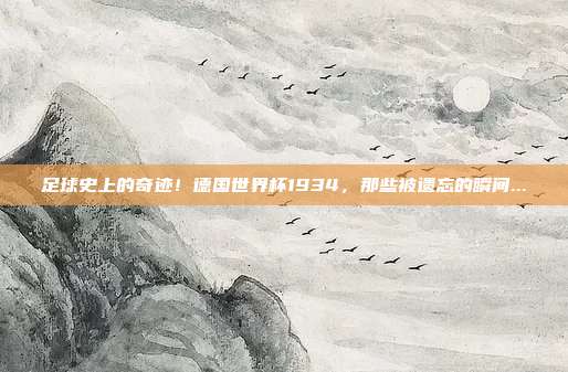 足球史上的奇迹！德国世界杯1934，那些被遗忘的瞬间...