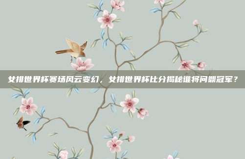 女排世界杯赛场风云变幻，女排世界杯比分揭秘谁将问鼎冠军？