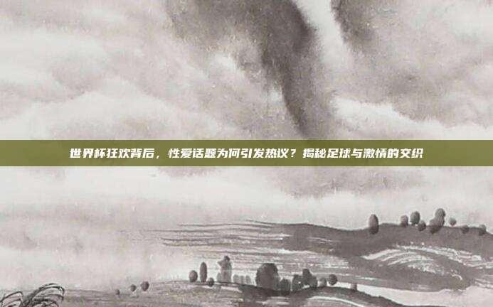 世界杯狂欢背后，性爱话题为何引发热议？揭秘足球与激情的交织