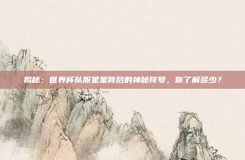 揭秘：世界杯队服星星背后的神秘符号，你了解多少？