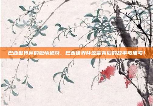 巴西世界杯的激情燃烧，巴西世界杯感言背后的故事与思考！