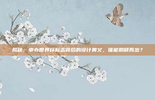 揭秘：申办世界杯标志背后的设计奥义，谁能脱颖而出？