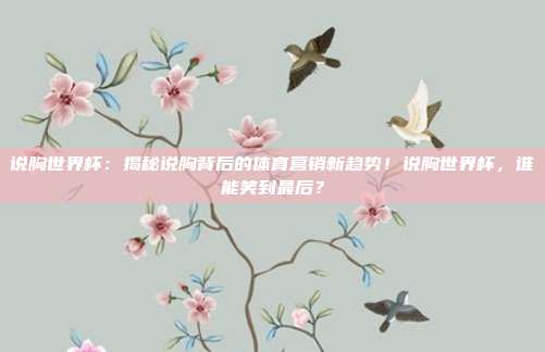 说胸世界杯：揭秘说胸背后的体育营销新趋势！说胸世界杯，谁能笑到最后？