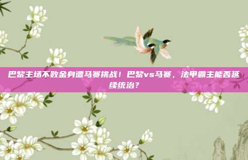 巴黎主场不败金身遭马赛挑战！巴黎vs马赛，法甲霸主能否延续统治？