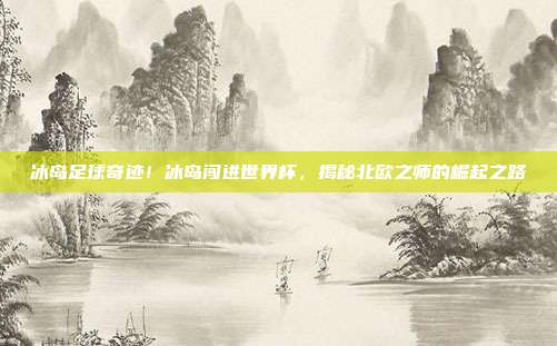 冰岛足球奇迹！冰岛闯进世界杯，揭秘北欧之师的崛起之路