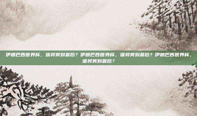 伊朗巴西世界杯，谁将笑到最后？伊朗巴西世界杯，谁将笑到最后？伊朗巴西世界杯，谁将笑到最后？
