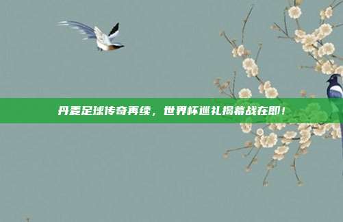 丹麦足球传奇再续，世界杯巡礼揭幕战在即！