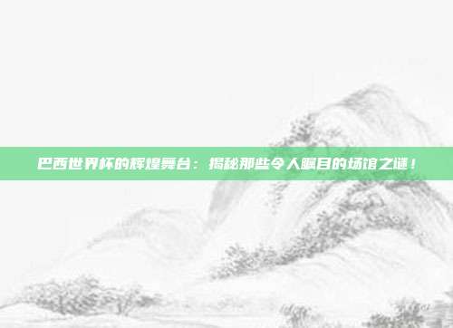 巴西世界杯的辉煌舞台：揭秘那些令人瞩目的场馆之谜！