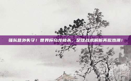 强队意外失守！世界杯乌龙被杀，足球战术解析再掀热潮！