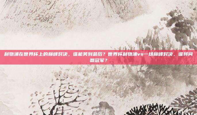 利物浦在世界杯上的巅峰对决，谁能笑到最后？世界杯利物浦vs一场巅峰对决，谁将问鼎冠军？