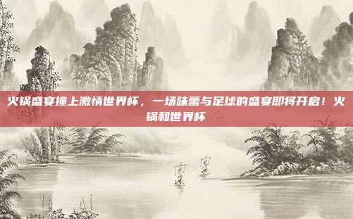 火锅盛宴撞上激情世界杯，一场味蕾与足球的盛宴即将开启！火锅和世界杯