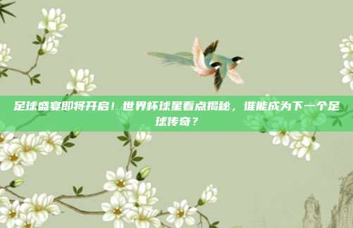 足球盛宴即将开启！世界杯球星看点揭秘，谁能成为下一个足球传奇？